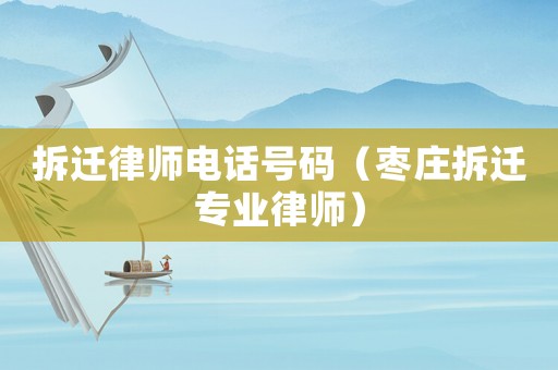 拆遷律師電話號碼（棗莊拆遷專業律師）