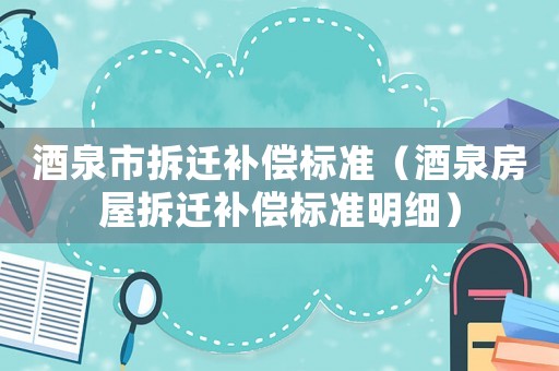 酒泉市拆遷補(bǔ)償標(biāo)準(zhǔn)（酒泉房屋拆遷補(bǔ)償標(biāo)準(zhǔn)明細(xì)）