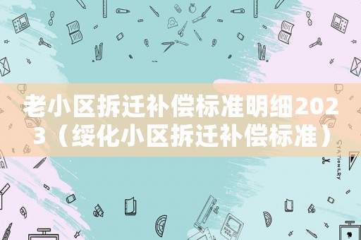 老小區拆遷補償標準明細2023（綏化小區拆遷補償標準）