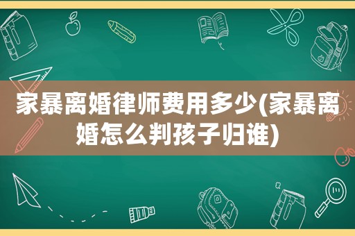 家暴離婚律師費用多少(家暴離婚怎么判孩子歸誰)
