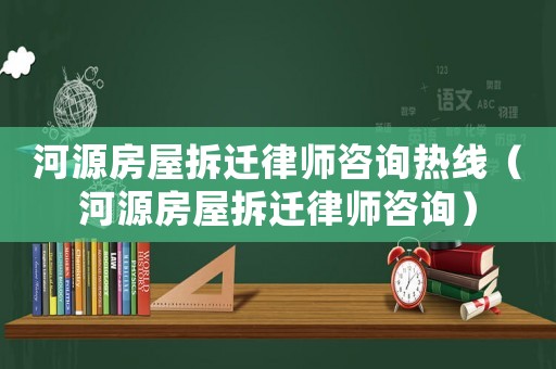 河源房屋拆遷律師咨詢熱線（河源房屋拆遷律師咨詢）