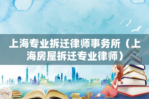 上海專業拆遷律師事務所（上海房屋拆遷專業律師）