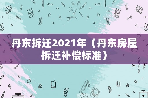 丹東拆遷2021年（丹東房屋拆遷補償標準）