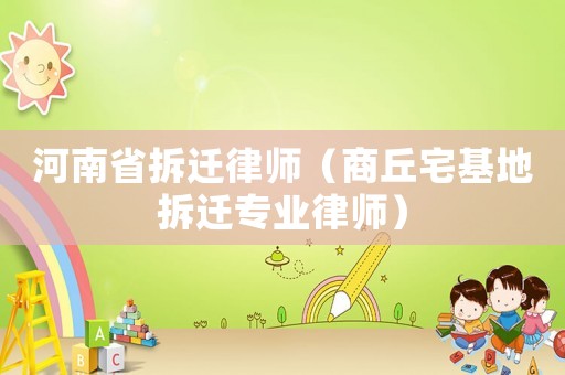 河南省拆遷律師（商丘宅基地拆遷專業律師）