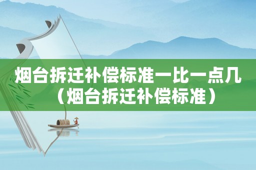煙臺拆遷補償標準一比一點幾（煙臺拆遷補償標準）