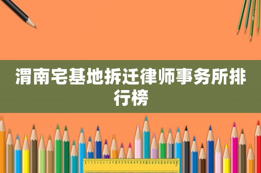 渭南宅基地拆遷律師事務所排行榜