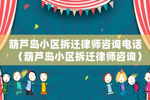 葫蘆島小區(qū)拆遷律師咨詢電話（葫蘆島小區(qū)拆遷律師咨詢）
