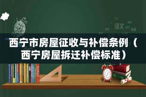 西寧市房屋征收與補償條例（西寧房屋拆遷補償標準）