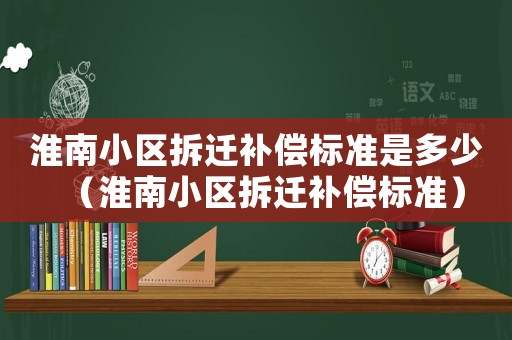 淮南小區拆遷補償標準是多少（淮南小區拆遷補償標準）