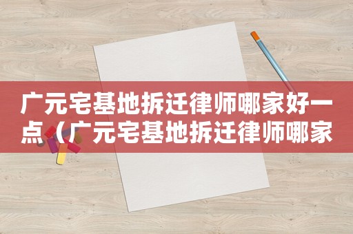 廣元宅基地拆遷律師哪家好一點（廣元宅基地拆遷律師哪家好）