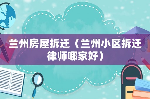 蘭州房屋拆遷（蘭州小區(qū)拆遷律師哪家好）