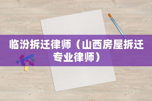 臨汾拆遷律師（山西房屋拆遷專業律師）