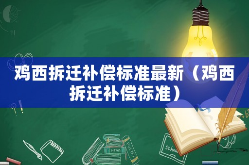 雞西拆遷補(bǔ)償標(biāo)準(zhǔn)最新（雞西拆遷補(bǔ)償標(biāo)準(zhǔn)）