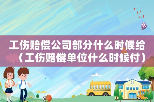 工傷賠償公司部分什么時候給（工傷賠償單位什么時候付）