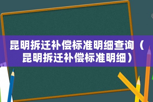 昆明拆遷補償標(biāo)準(zhǔn)明細查詢（昆明拆遷補償標(biāo)準(zhǔn)明細）