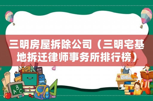 三明房屋拆除公司（三明宅基地拆遷律師事務所排行榜）