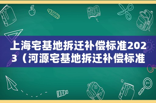 上海宅基地拆遷補償標準2023（河源宅基地拆遷補償標準）