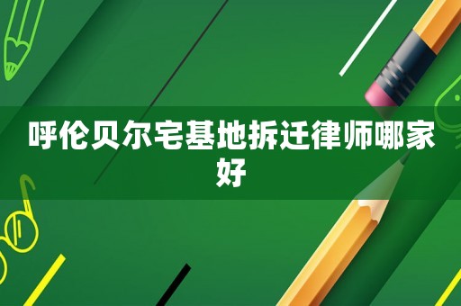 呼倫貝爾宅基地拆遷律師哪家好