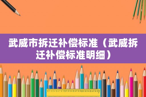 武威市拆遷補償標準（武威拆遷補償標準明細）