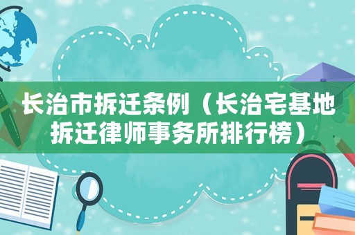 長治市拆遷條例（長治宅基地拆遷律師事務所排行榜）