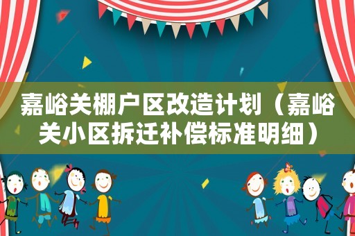 嘉峪關棚戶區改造計劃（嘉峪關小區拆遷補償標準明細）