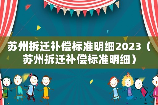 蘇州拆遷補(bǔ)償標(biāo)準(zhǔn)明細(xì)2023（蘇州拆遷補(bǔ)償標(biāo)準(zhǔn)明細(xì)）