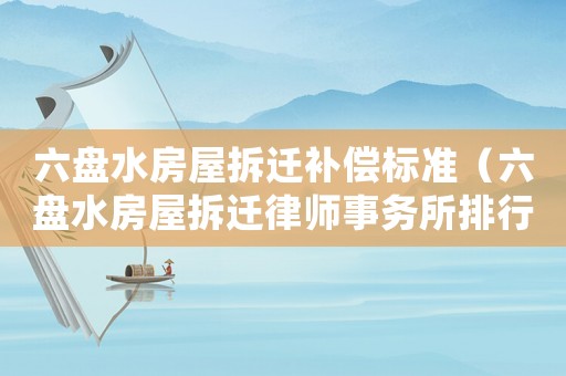 六盤水房屋拆遷補償標準（六盤水房屋拆遷律師事務所排行榜）