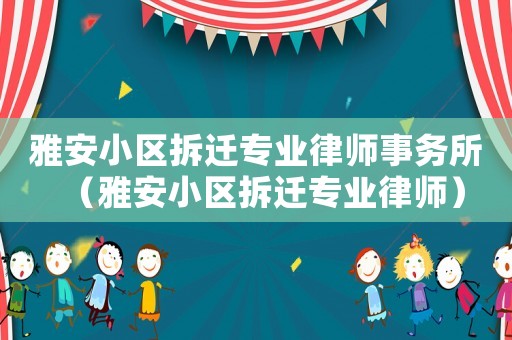 雅安小區(qū)拆遷專業(yè)律師事務(wù)所（雅安小區(qū)拆遷專業(yè)律師）