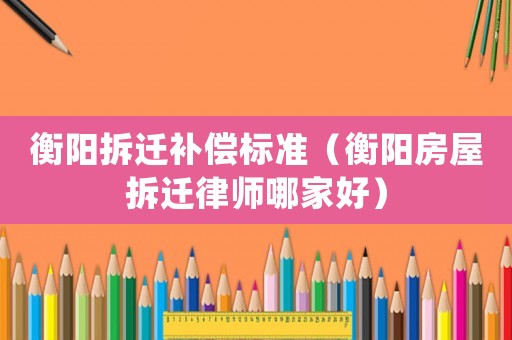 衡陽拆遷補償標準（衡陽房屋拆遷律師哪家好）