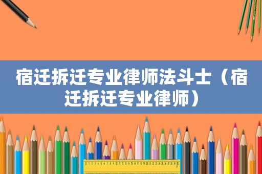 宿遷拆遷專業(yè)律師法斗士（宿遷拆遷專業(yè)律師）