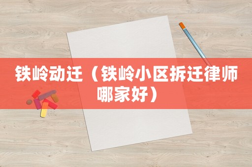 鐵嶺動遷（鐵嶺小區拆遷律師哪家好）