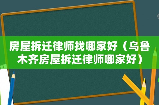房屋拆遷律師找哪家好（烏魯木齊房屋拆遷律師哪家好）