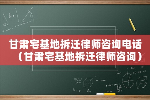 甘肅宅基地拆遷律師咨詢電話（甘肅宅基地拆遷律師咨詢）