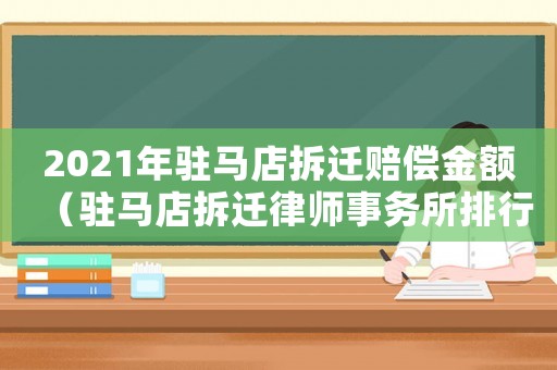 2021年駐馬店拆遷賠償金額（駐馬店拆遷律師事務所排行榜）