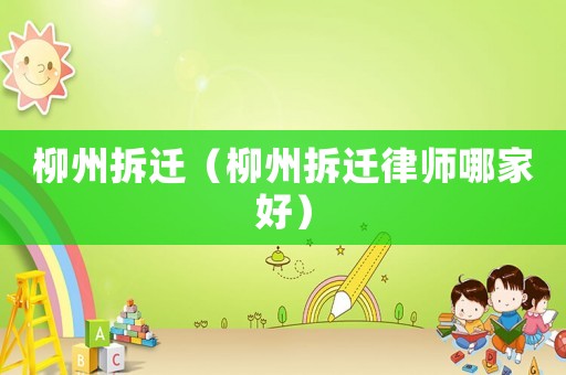 柳州拆遷（柳州拆遷律師哪家好）