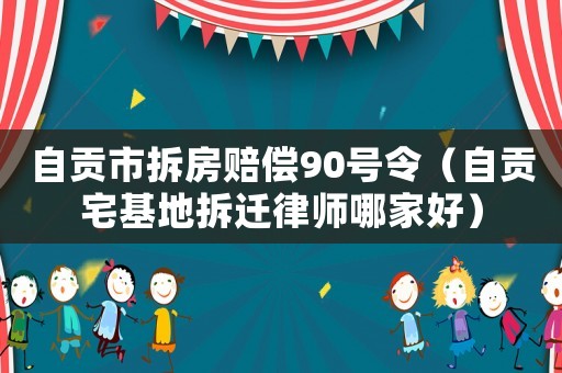 自貢市拆房賠償90號(hào)令（自貢宅基地拆遷律師哪家好）