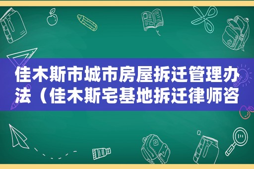 佳木斯市城市房屋拆遷管理辦法（佳木斯宅基地拆遷律師咨詢）