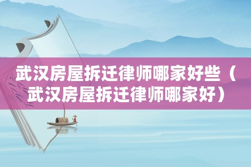 武漢房屋拆遷律師哪家好些（武漢房屋拆遷律師哪家好）