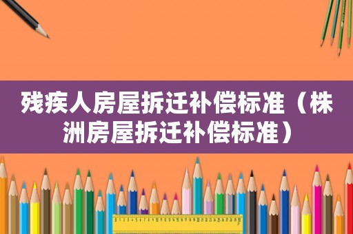 殘疾人房屋拆遷補償標準（株洲房屋拆遷補償標準）