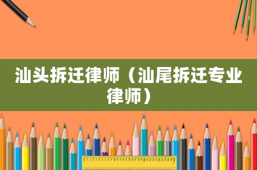 汕頭拆遷律師（汕尾拆遷專業律師）