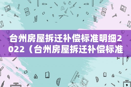 臺州房屋拆遷補償標準明細2022（臺州房屋拆遷補償標準）