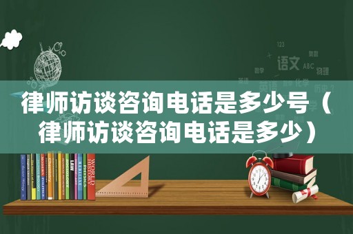 律師訪談咨詢電話是多少號（律師訪談咨詢電話是多少）