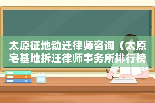 太原征地動遷律師咨詢（太原宅基地拆遷律師事務所排行榜）