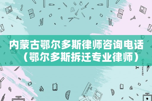 內蒙古鄂爾多斯律師咨詢電話（鄂爾多斯拆遷專業律師）