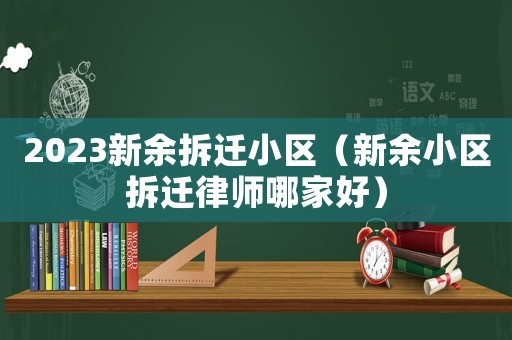 2023新余拆遷小區（新余小區拆遷律師哪家好）