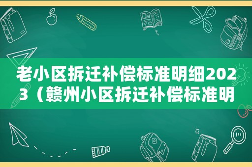 老小區拆遷補償標準明細2023（贛州小區拆遷補償標準明細）