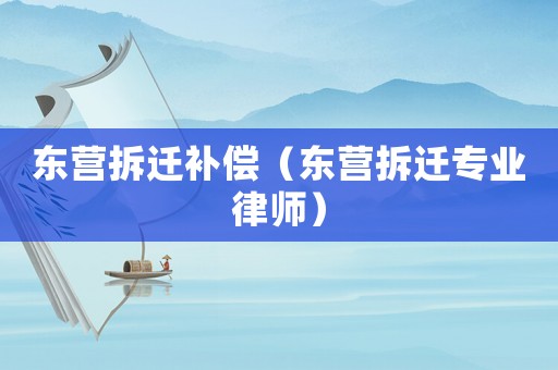 東營(yíng)拆遷補(bǔ)償（東營(yíng)拆遷專(zhuān)業(yè)律師）