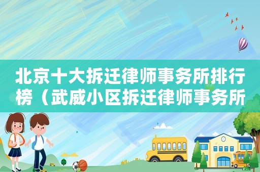 北京十大拆遷律師事務所排行榜（武威小區拆遷律師事務所排行榜）