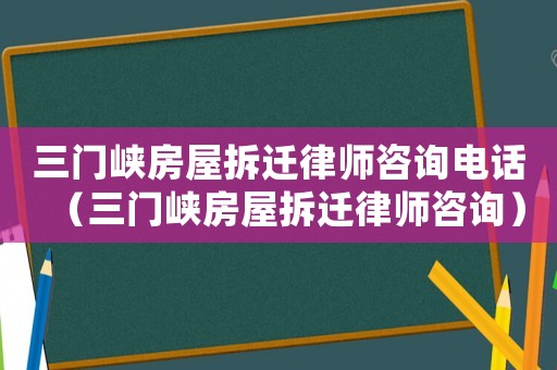 三門峽房屋拆遷律師咨詢電話（三門峽房屋拆遷律師咨詢）
