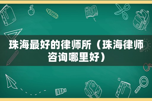 珠海最好的律師所（珠海律師咨詢哪里好）